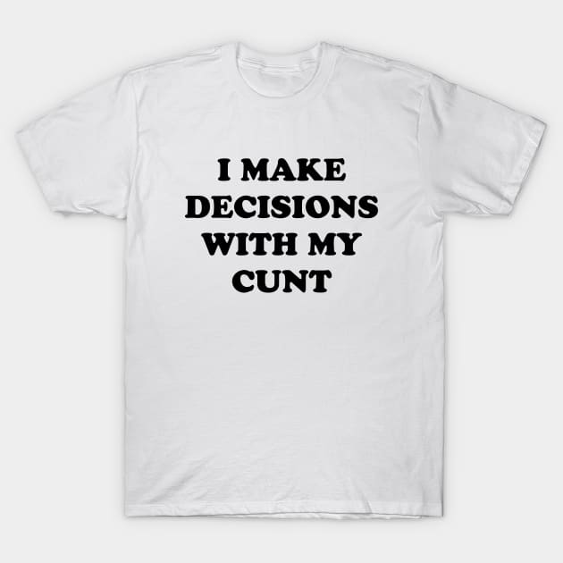 I MAKE DECISIONS WITH MY CUNT T-Shirt by TheCosmicTradingPost